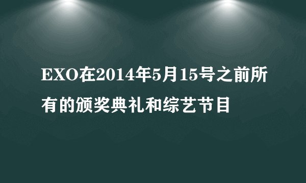 EXO在2014年5月15号之前所有的颁奖典礼和综艺节目