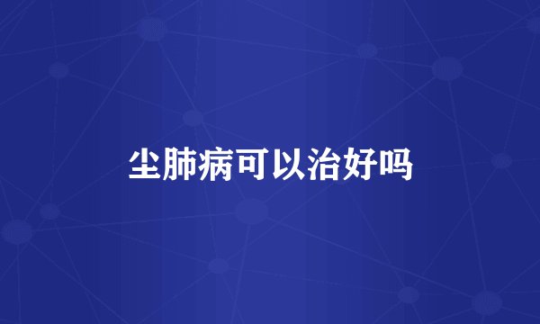 尘肺病可以治好吗