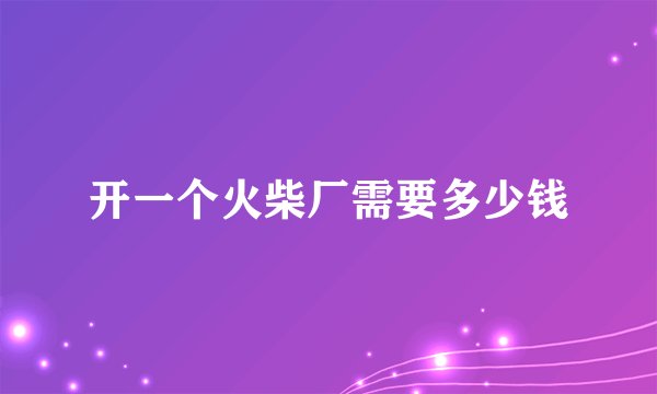 开一个火柴厂需要多少钱