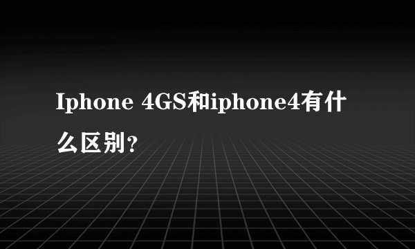 Iphone 4GS和iphone4有什么区别？