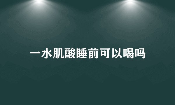 一水肌酸睡前可以喝吗