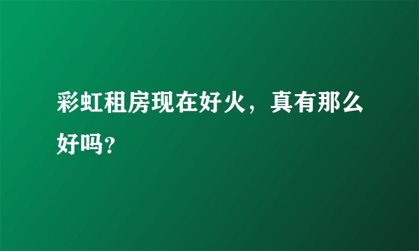 彩虹租房现在好火，真有那么好吗？