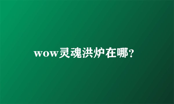 wow灵魂洪炉在哪?