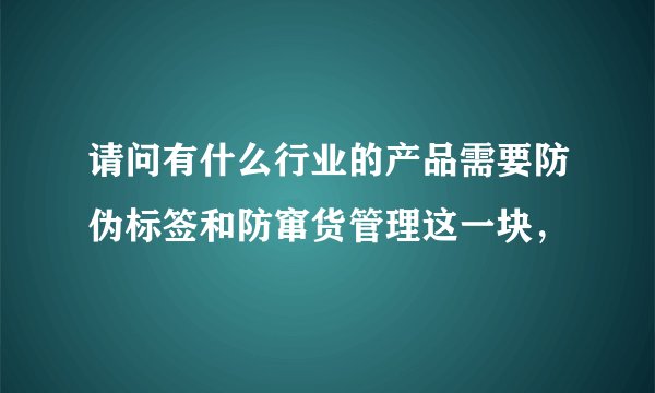 请问有什么行业的产品需要防伪标签和防窜货管理这一块,