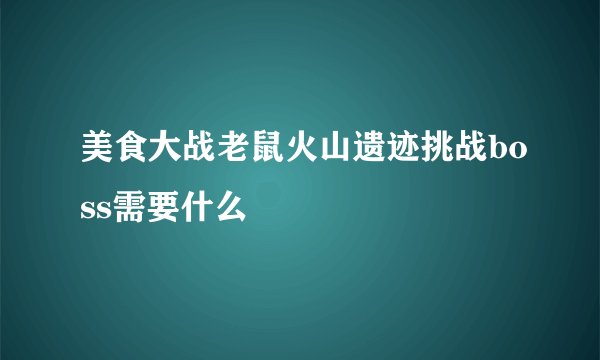 美食大战老鼠火山遗迹挑战boss需要什么