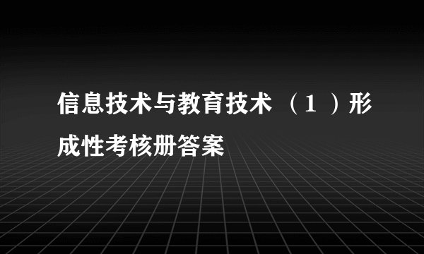 信息技术与教育技术 （1 ）形成性考核册答案