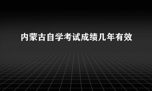 内蒙古自学考试成绩几年有效