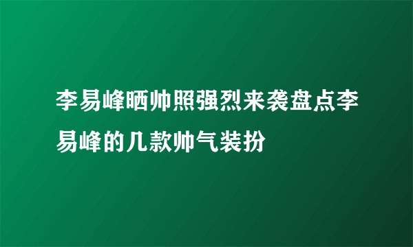 李易峰晒帅照强烈来袭盘点李易峰的几款帅气装扮