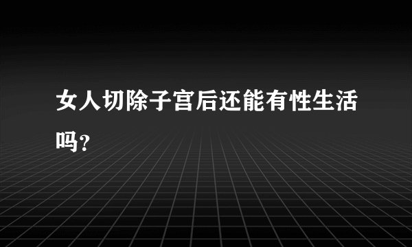 女人切除子宫后还能有性生活吗？