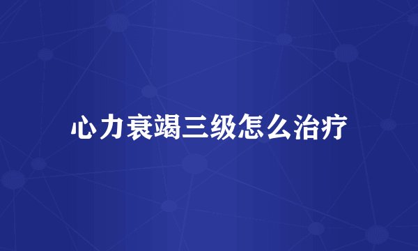 心力衰竭三级怎么治疗