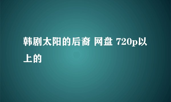 韩剧太阳的后裔 网盘 720p以上的