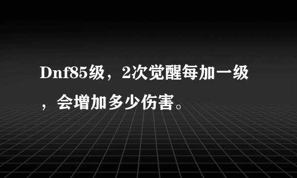 Dnf85级，2次觉醒每加一级，会增加多少伤害。