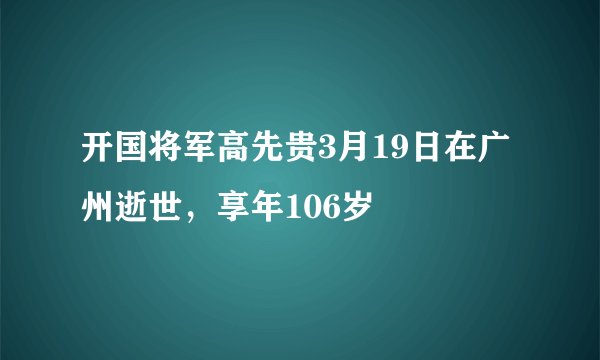 开国将军高先贵3月19日在广州逝世，享年106岁