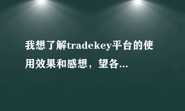 我想了解tradekey平台的使用效果和感想，望各位有识之士踊跃发言？