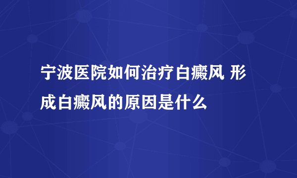 宁波医院如何治疗白癜风 形成白癜风的原因是什么
