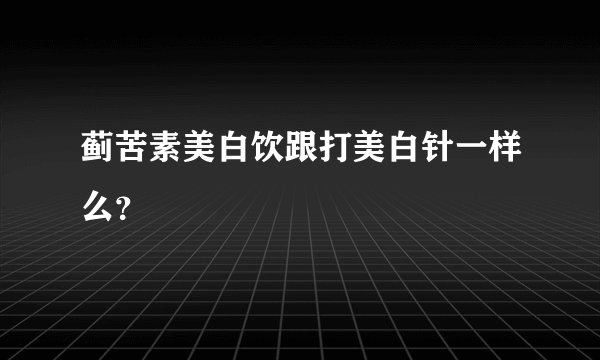 蓟苦素美白饮跟打美白针一样么？