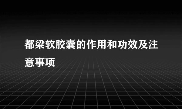 都梁软胶囊的作用和功效及注意事项