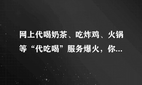 网上代喝奶茶、吃炸鸡、火锅等“代吃喝”服务爆火，你会选择“代吃喝”服务吗？