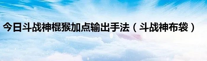 今日斗战神棍猴加点输出手法（斗战神布袋）