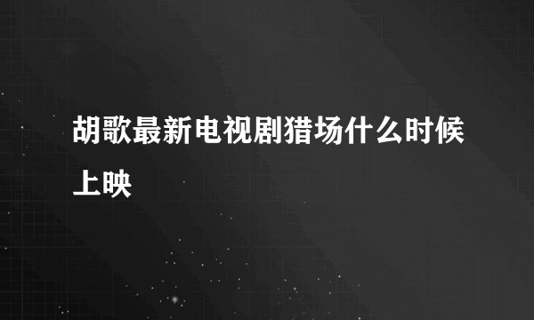 胡歌最新电视剧猎场什么时候上映