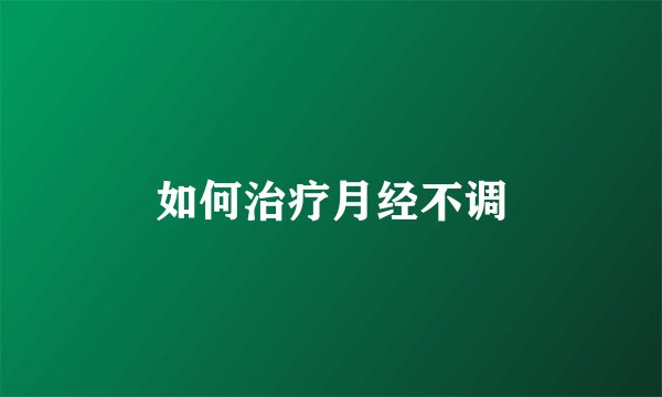 如何治疗月经不调