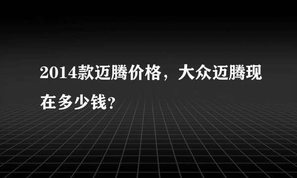 2014款迈腾价格，大众迈腾现在多少钱？