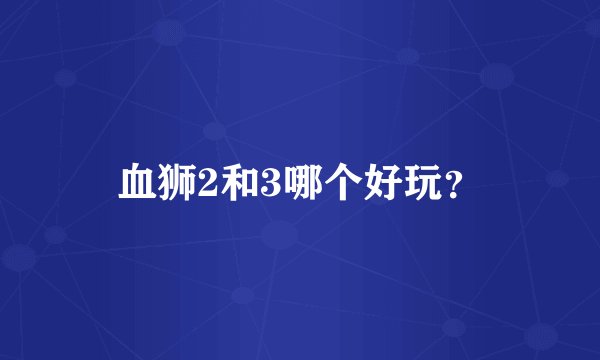 血狮2和3哪个好玩？