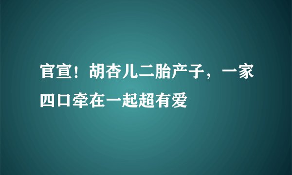 官宣！胡杏儿二胎产子，一家四口牵在一起超有爱