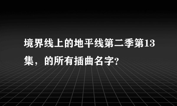 境界线上的地平线第二季第13集，的所有插曲名字？