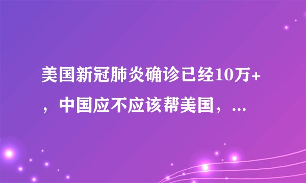 美国新冠肺炎确诊已经10万+，中国应不应该帮美国，怎么帮？