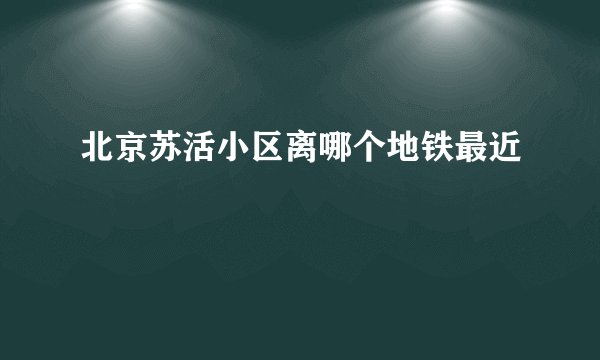 北京苏活小区离哪个地铁最近