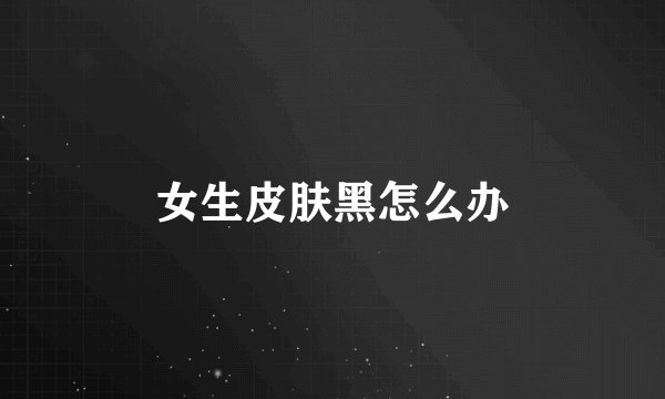 女生皮肤黑怎么办