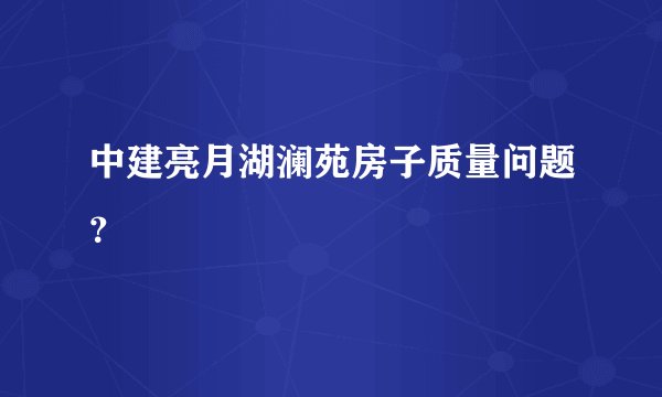 中建亮月湖澜苑房子质量问题？