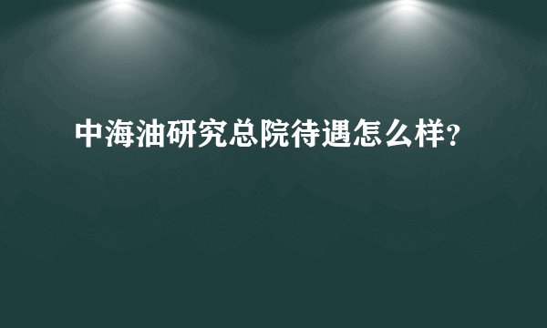 中海油研究总院待遇怎么样?