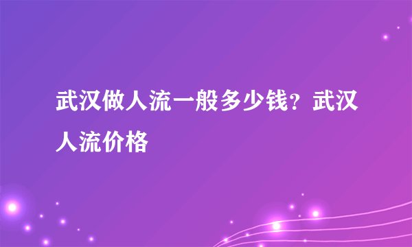 武汉做人流一般多少钱？武汉人流价格