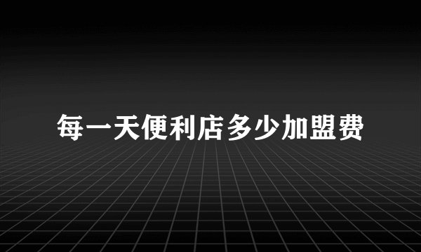 每一天便利店多少加盟费