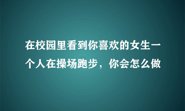 在校园里看到你喜欢的女生一个人在操场跑步,你会怎么做