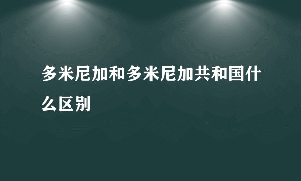 多米尼加和多米尼加共和国什么区别