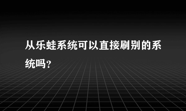从乐蛙系统可以直接刷别的系统吗？