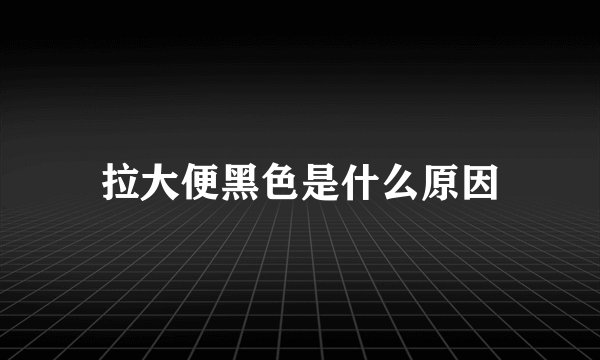 拉大便黑色是什么原因