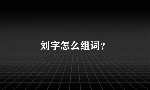 刘字怎么组词？
