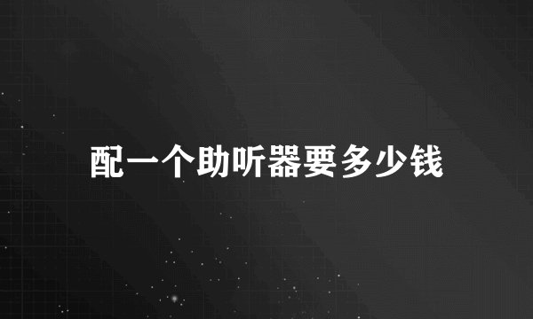 配一个助听器要多少钱
