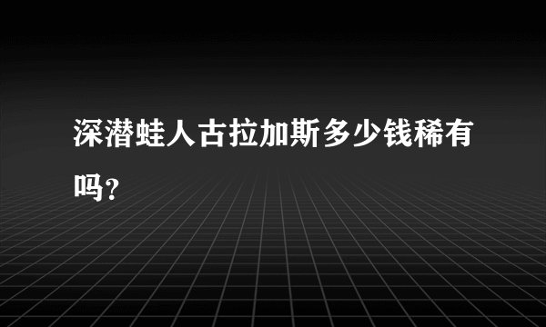 深潜蛙人古拉加斯多少钱稀有吗？
