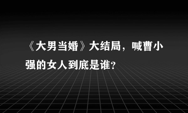 《大男当婚》大结局，喊曹小强的女人到底是谁？
