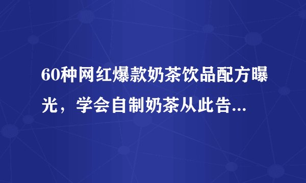 60种网红爆款奶茶饮品配方曝光，学会自制奶茶从此告别奶茶店
