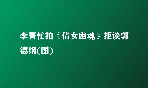 李菁忙拍《倩女幽魂》拒谈郭德纲(图)