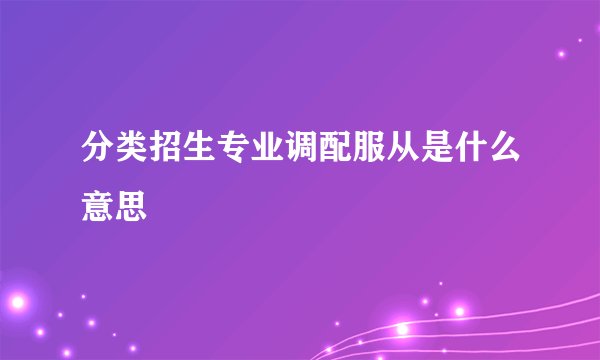 分类招生专业调配服从是什么意思