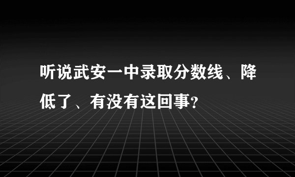 听说武安一中录取分数线、降低了、有没有这回事？
