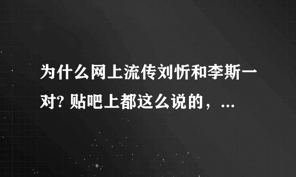为什么网上流传刘忻和李斯一对? 贴吧上都这么说的,忻斯吧里。