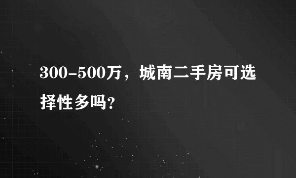 300-500万,城南二手房可选择性多吗?